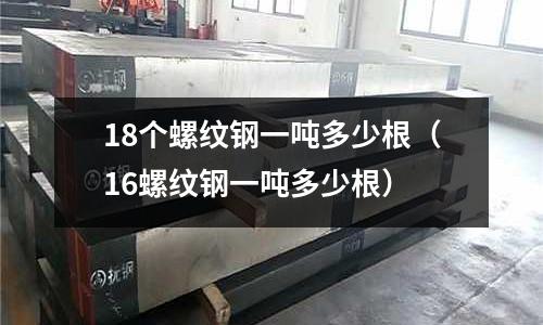 18個螺紋鋼一噸多少根（16螺紋鋼一噸多少根）