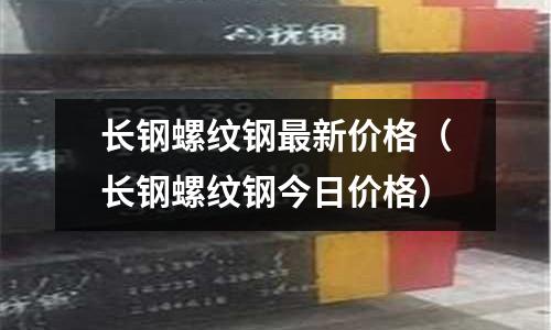 長鋼螺紋鋼最新價格（長鋼螺紋鋼今日價格）