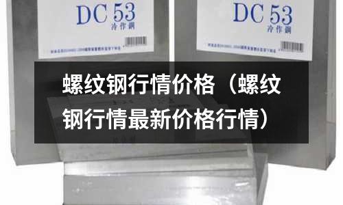 螺紋鋼行情價格（螺紋鋼行情最新價格行情）