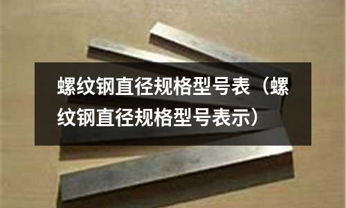 螺紋鋼直徑規(guī)格型號表（螺紋鋼直徑規(guī)格型號表示）