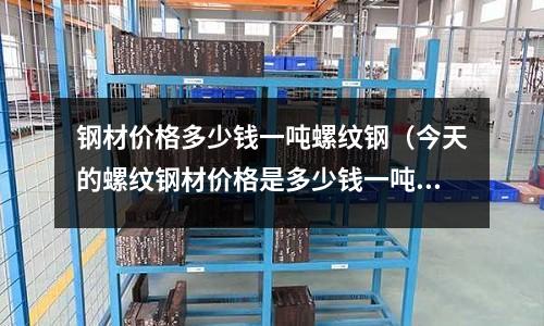 鋼材價格多少錢一噸螺紋鋼(今天的螺紋鋼材價格是多少錢一噸)