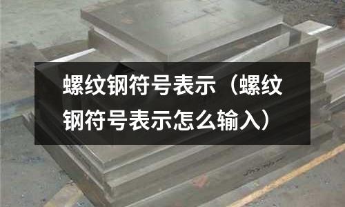 螺紋鋼符號表示（螺紋鋼符號表示怎么輸入）