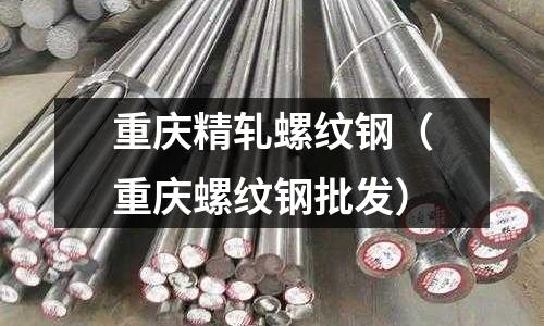 重慶精軋螺紋鋼(重慶螺紋鋼批發)