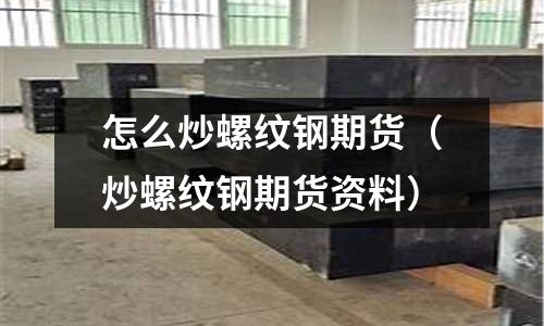 怎么炒螺紋鋼期貨（炒螺紋鋼期貨資料）