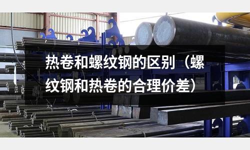 熱卷和螺紋鋼的區(qū)別（螺紋鋼和熱卷的合理價(jià)差）