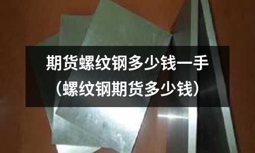 期貨螺紋鋼多少錢一手（螺紋鋼期貨多少錢）