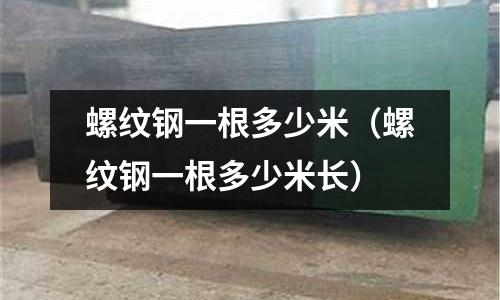 螺紋鋼一根多少米（螺紋鋼一根多少米長）