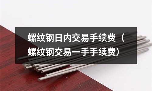 螺紋鋼日內交易手續費（螺紋鋼交易一手手續費）