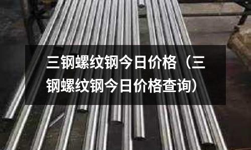 三鋼螺紋鋼今日價格（三鋼螺紋鋼今日價格查詢）