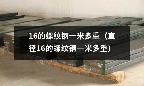 16的螺紋鋼一米多重(直徑16的螺紋鋼一米多重)