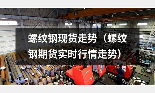 螺紋鋼現(xiàn)貨走勢（螺紋鋼期貨實時行情走勢）