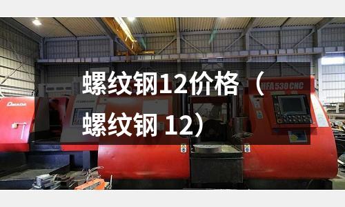 螺紋鋼12價格(螺紋鋼 12)