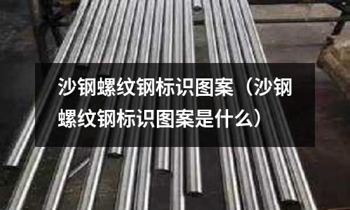 沙鋼螺紋鋼標識圖案（沙鋼螺紋鋼標識圖案是什么）