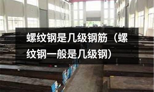螺紋鋼是幾級鋼筋（螺紋鋼一般是幾級鋼）
