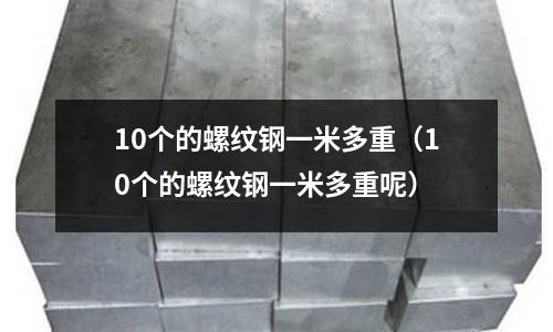 10個的螺紋鋼一米多重（10個的螺紋鋼一米多重呢）