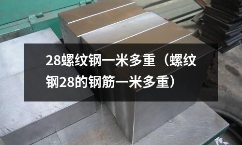 28螺紋鋼一米多重(螺紋鋼28的鋼筋一米多重)