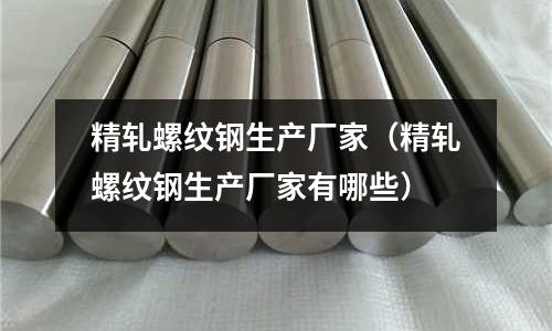 精軋螺紋鋼生產(chǎn)廠家（精軋螺紋鋼生產(chǎn)廠家有哪些）