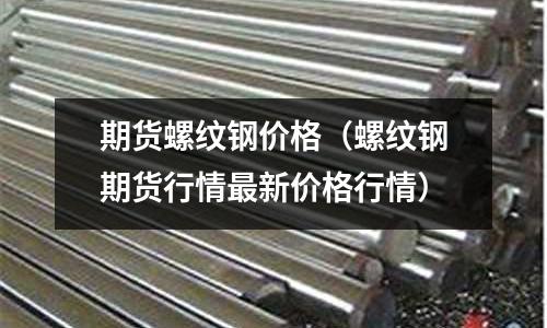 期貨螺紋鋼價格（螺紋鋼期貨行情最新價格行情）
