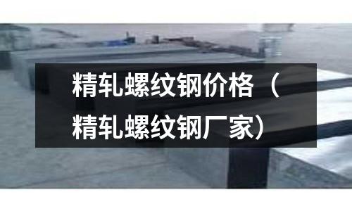 精軋螺紋鋼價格（精軋螺紋鋼廠家）