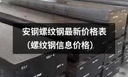 安鋼螺紋鋼最新價格表（螺紋鋼信息價格）