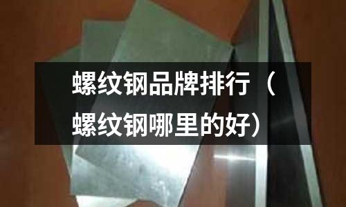 螺紋鋼品牌排行(螺紋鋼哪里的好)