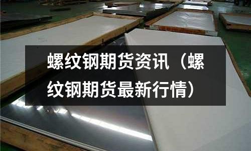 螺紋鋼期貨資訊(螺紋鋼期貨最新行情)