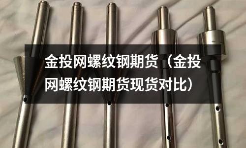 金投網螺紋鋼期貨（金投網螺紋鋼期貨現貨對比）