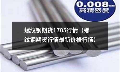 螺紋鋼期貨1705行情（螺紋鋼期貨行情最新價(jià)格行情）