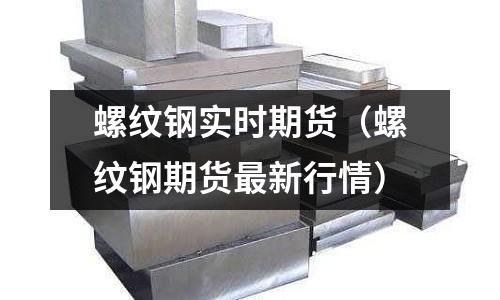 螺紋鋼實(shí)時(shí)期貨（螺紋鋼期貨最新行情）