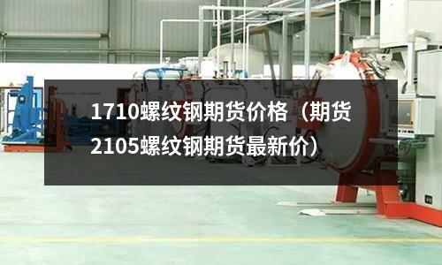 1710螺紋鋼期貨價(jià)格（期貨2105螺紋鋼期貨最新價(jià)）