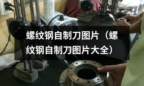 螺紋鋼自制刀圖片（螺紋鋼自制刀圖片大全）