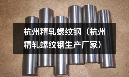 杭州精軋螺紋鋼(杭州精軋螺紋鋼生產(chǎn)廠家)