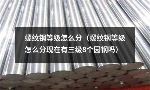 螺紋鋼等級怎么分（螺紋鋼等級怎么分現在有三級8個園鋼嗎）
