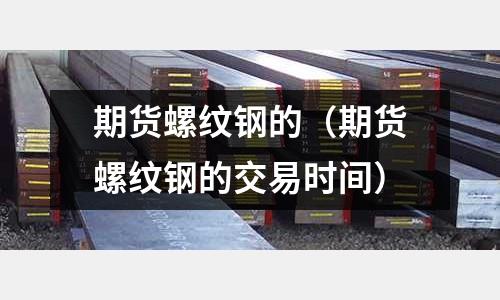 期貨螺紋鋼的（期貨螺紋鋼的交易時間）