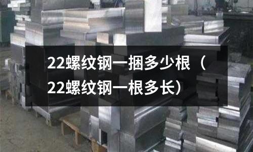 22螺紋鋼一捆多少根（22螺紋鋼一根多長）