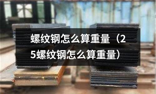 螺紋鋼怎么算重量（25螺紋鋼怎么算重量）
