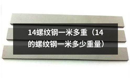 14螺紋鋼一米多重（14的螺紋鋼一米多少重量）