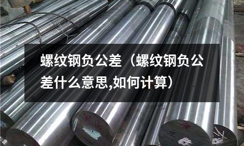 螺紋鋼負公差（螺紋鋼負公差什么意思,如何計算）