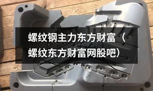 螺紋鋼主力東方財富（螺紋東方財富網股吧）