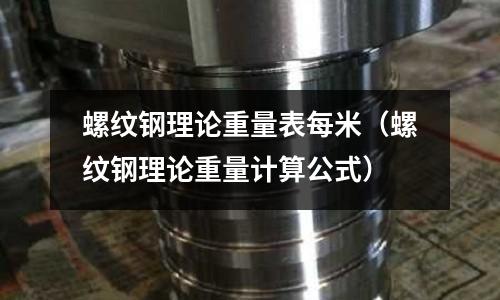 螺紋鋼理論重量表每米（螺紋鋼理論重量計算公式）