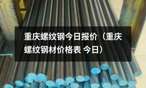 重慶螺紋鋼今日報價（重慶螺紋鋼材價格表 今日）