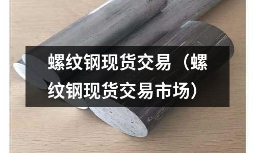 螺紋鋼現(xiàn)貨交易（螺紋鋼現(xiàn)貨交易市場）