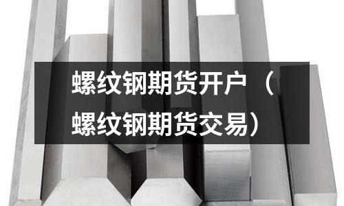 螺紋鋼期貨開戶（螺紋鋼期貨交易）