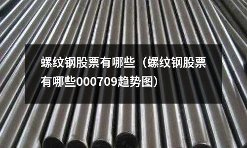 螺紋鋼股票有哪些（螺紋鋼股票有哪些000709趨勢(shì)圖）