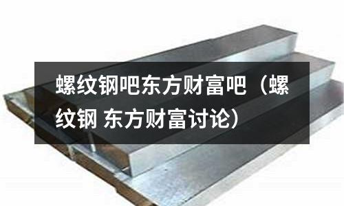 螺紋鋼吧東方財富吧（螺紋鋼 東方財富討論）