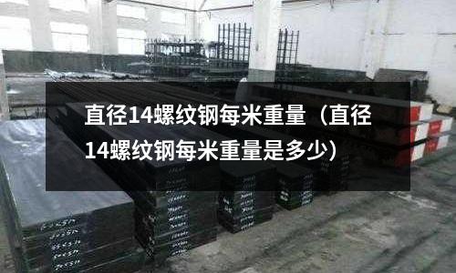 直徑14螺紋鋼每米重量（直徑14螺紋鋼每米重量是多少）