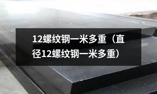 12螺紋鋼一米多重（直徑12螺紋鋼一米多重）