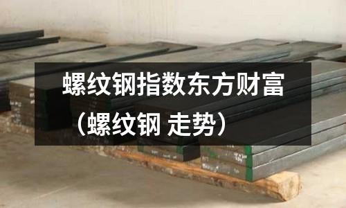 螺紋鋼指數東方財富（螺紋鋼 走勢）