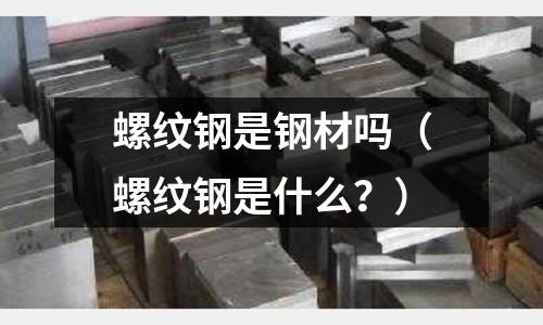 螺紋鋼是鋼材嗎（螺紋鋼是什么？）