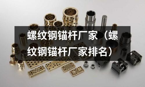 螺紋鋼錨桿廠家（螺紋鋼錨桿廠家排名）